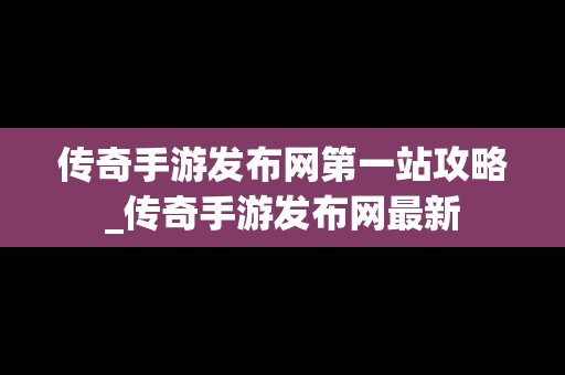 传奇手游发布网第一站攻略_传奇手游发布网最新