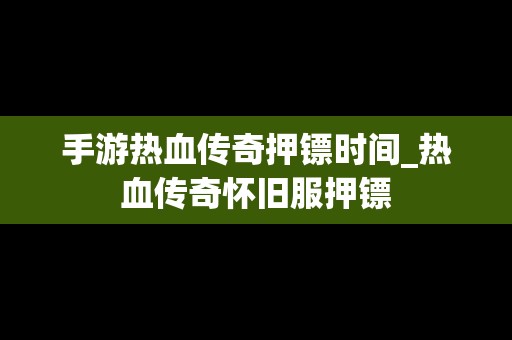 手游热血传奇押镖时间_热血传奇怀旧服押镖