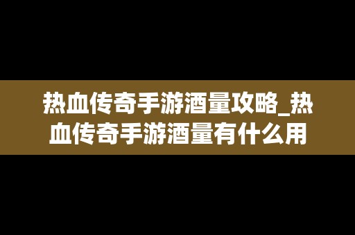 热血传奇手游酒量攻略_热血传奇手游酒量有什么用