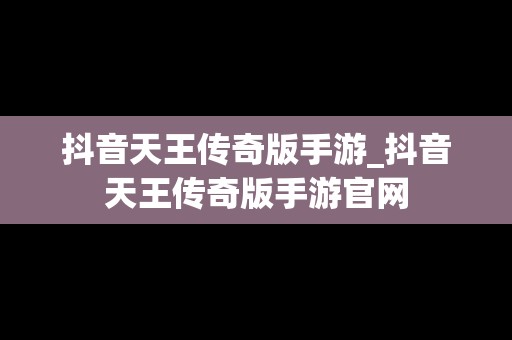 抖音天王传奇版手游_抖音天王传奇版手游官网