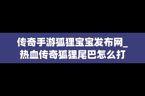 传奇手游狐狸宝宝发布网_热血传奇狐狸尾巴怎么打