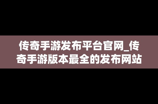 传奇手游发布平台官网_传奇手游版本最全的发布网站