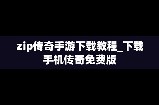 zip传奇手游下载教程_下载手机传奇免费版