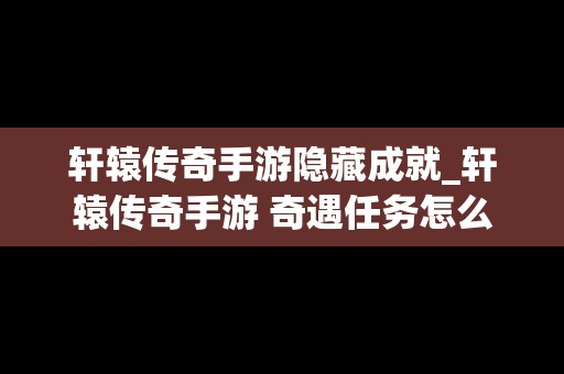 轩辕传奇手游隐藏成就_轩辕传奇手游 奇遇任务怎么做