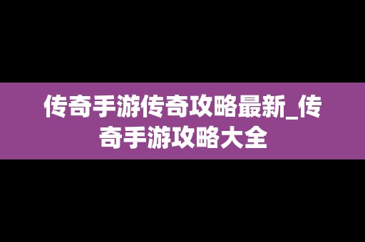 传奇手游传奇攻略最新_传奇手游攻略大全