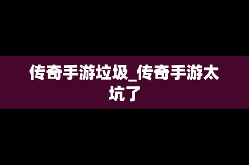 传奇手游垃圾_传奇手游太坑了