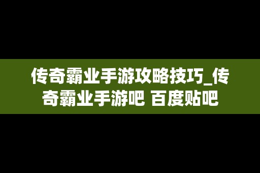 传奇霸业手游攻略技巧_传奇霸业手游吧 百度贴吧