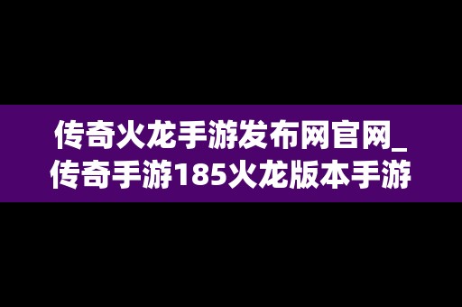 传奇火龙手游发布网官网_传奇手游185火龙版本手游