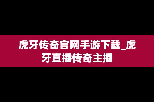 虎牙传奇官网手游下载_虎牙直播传奇主播