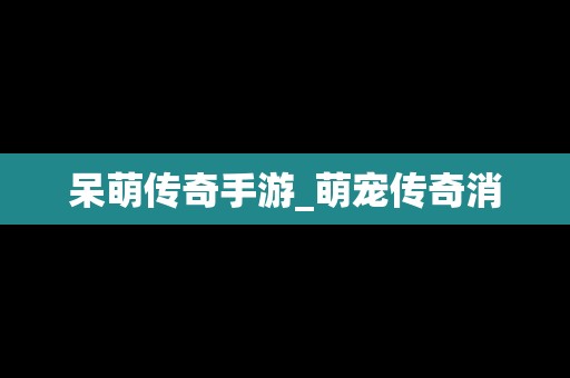 呆萌传奇手游_萌宠传奇消