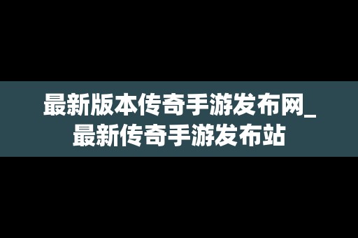 最新版本传奇手游发布网_最新传奇手游发布站