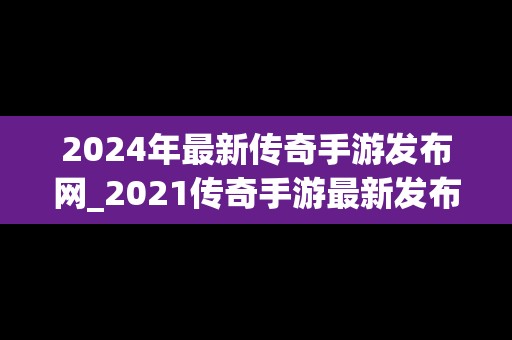 2024年最新传奇手游发布网_2021传奇手游最新发布网