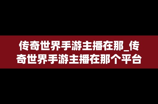 传奇世界手游主播在那_传奇世界手游主播在那个平台