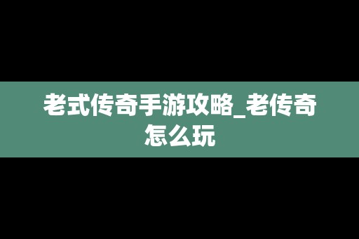 老式传奇手游攻略_老传奇怎么玩