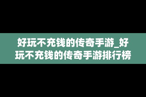 好玩不充钱的传奇手游_好玩不充钱的传奇手游排行榜