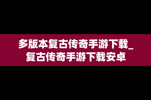 多版本复古传奇手游下载_复古传奇手游下载安卓