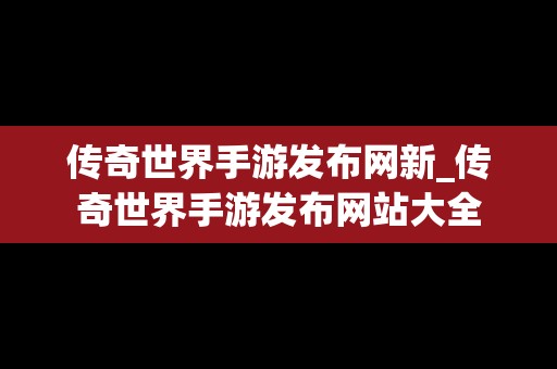 传奇世界手游发布网新_传奇世界手游发布网站大全