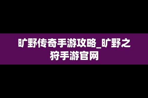 旷野传奇手游攻略_旷野之狩手游官网