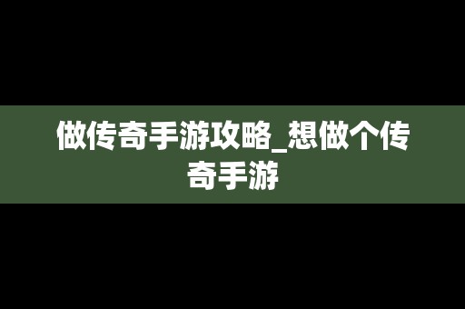 做传奇手游攻略_想做个传奇手游