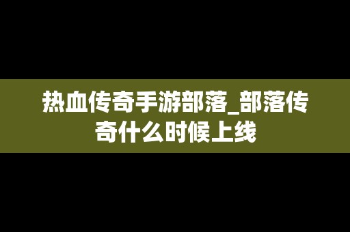 热血传奇手游部落_部落传奇什么时候上线