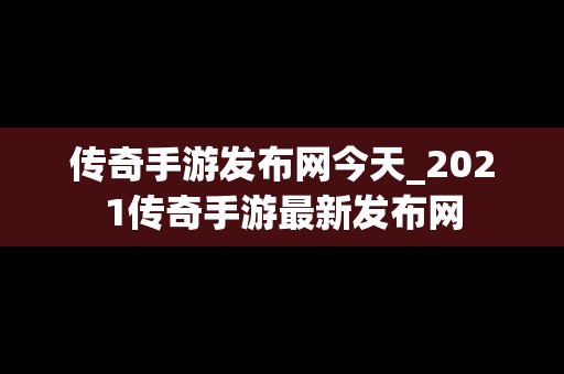 传奇手游发布网今天_2021传奇手游最新发布网