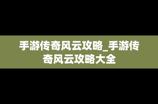 手游传奇风云攻略_手游传奇风云攻略大全