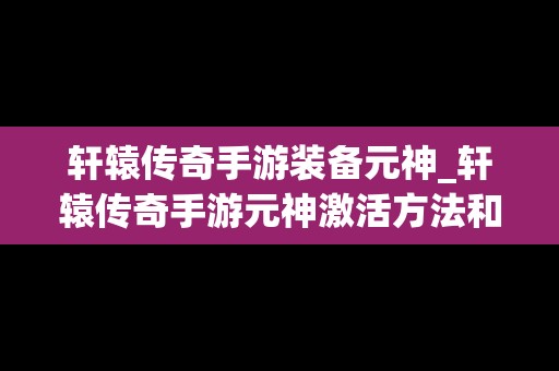 轩辕传奇手游装备元神_轩辕传奇手游元神激活方法和顺序介绍