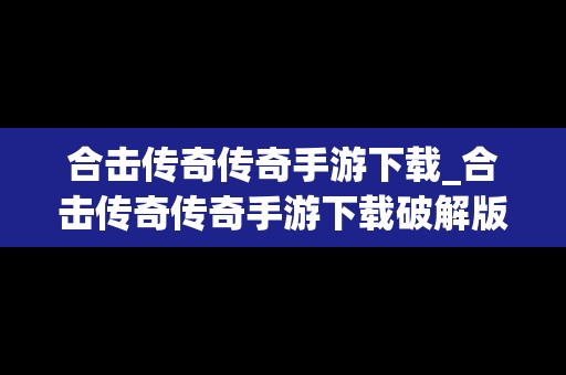 合击传奇传奇手游下载_合击传奇传奇手游下载破解版