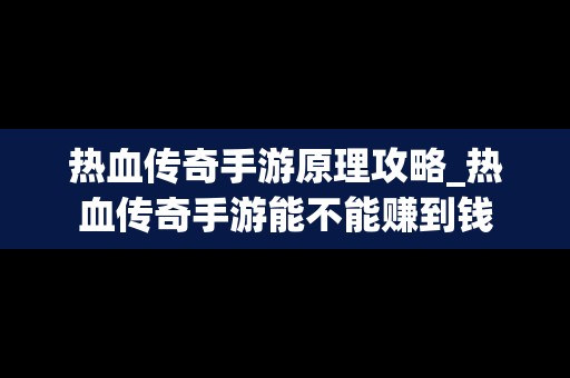 热血传奇手游原理攻略_热血传奇手游能不能赚到钱