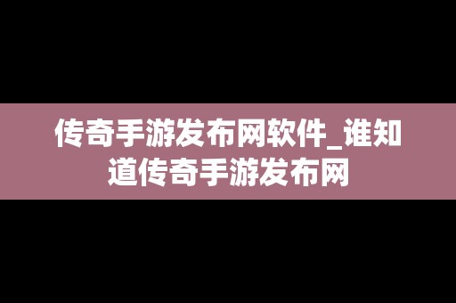 传奇手游发布网软件_谁知道传奇手游发布网