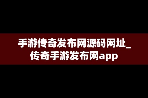 手游传奇发布网源码网址_传奇手游发布网app