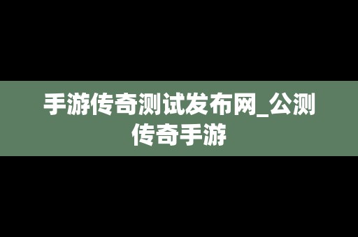 手游传奇测试发布网_公测传奇手游