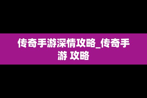 传奇手游深情攻略_传奇手游 攻略