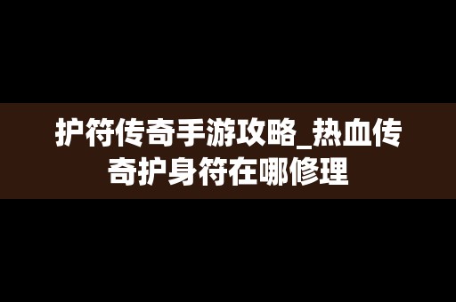 护符传奇手游攻略_热血传奇护身符在哪修理