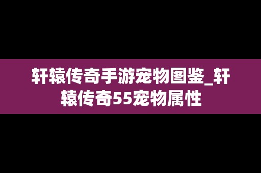 轩辕传奇手游宠物图鉴_轩辕传奇55宠物属性