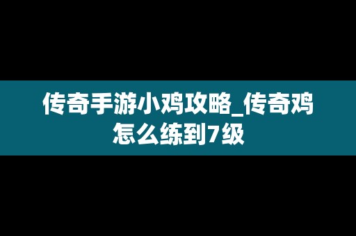 传奇手游小鸡攻略_传奇鸡怎么练到7级