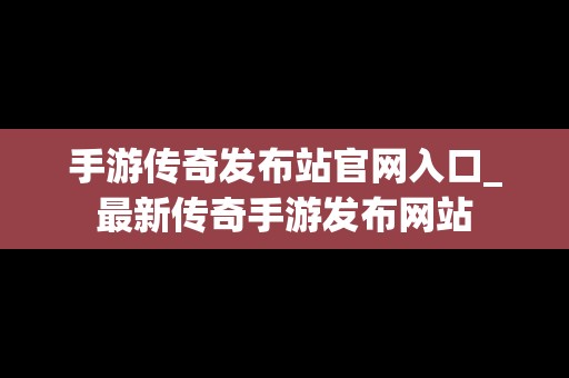 手游传奇发布站官网入口_最新传奇手游发布网站