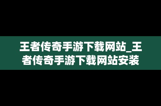 王者传奇手游下载网站_王者传奇手游下载网站安装