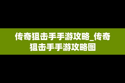 传奇狙击手手游攻略_传奇狙击手手游攻略图