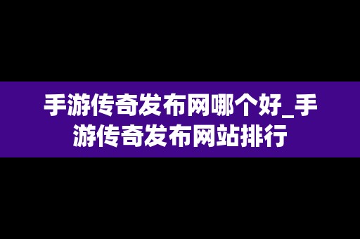 手游传奇发布网哪个好_手游传奇发布网站排行