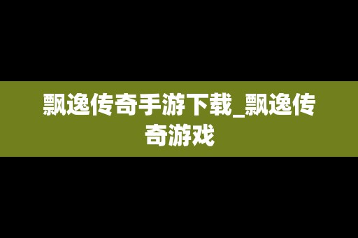 飘逸传奇手游下载_飘逸传奇游戏