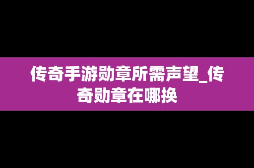 传奇手游勋章所需声望_传奇勋章在哪换