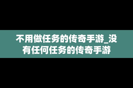 不用做任务的传奇手游_没有任何任务的传奇手游