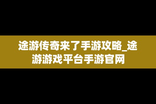 途游传奇来了手游攻略_途游游戏平台手游官网