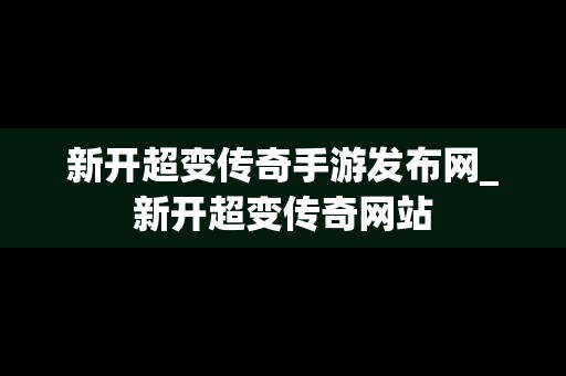 新开超变传奇手游发布网_新开超变传奇网站