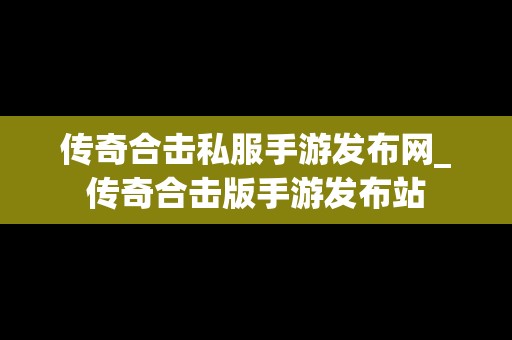 传奇合击私服手游发布网_传奇合击版手游发布站