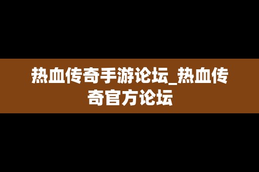 热血传奇手游论坛_热血传奇官方论坛