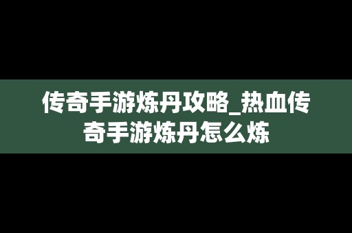 传奇手游炼丹攻略_热血传奇手游炼丹怎么炼