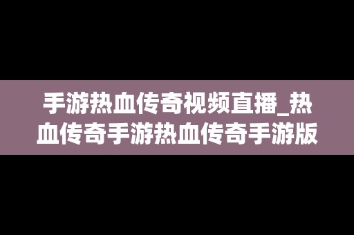 手游热血传奇视频直播_热血传奇手游热血传奇手游版下载