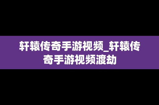 轩辕传奇手游视频_轩辕传奇手游视频渡劫